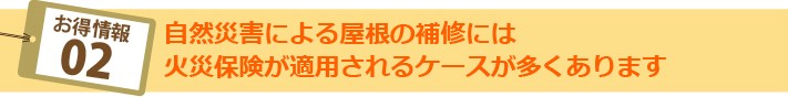 お得情報02:自然災害による屋根の補修には火災保険が適用されるケースが多くあります